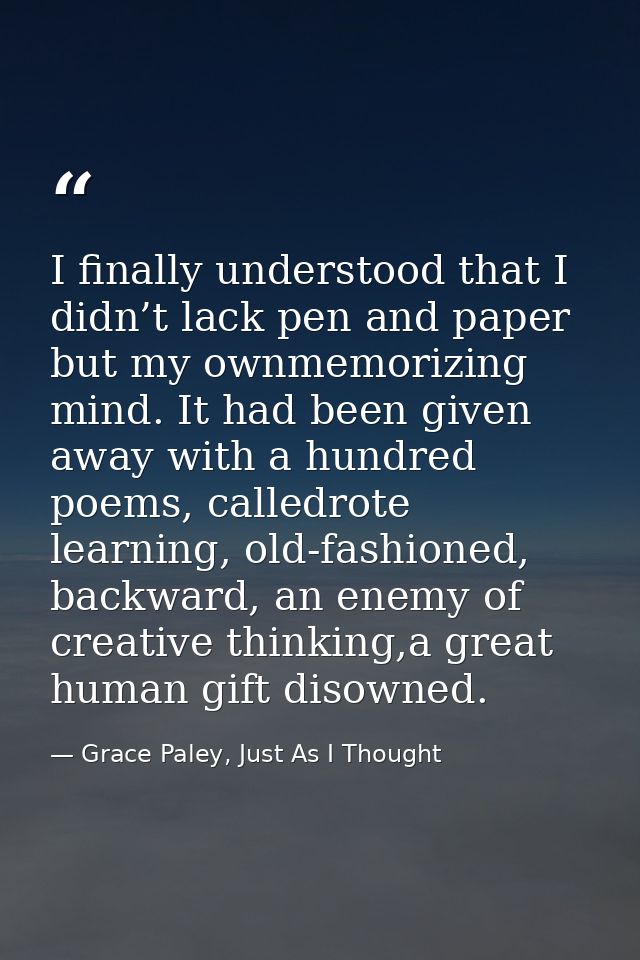 I finally understood that I didn’t lack pen and paper but my ownmemorizing mind. It had been given away with a hundred p — Grace Paley, Just As I Thought