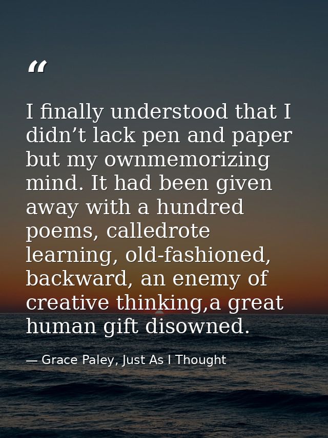 I finally understood that I didn’t lack pen and paper but my ownmemorizing mind. It had been given away with a hundred p — Grace Paley, Just As I Thought