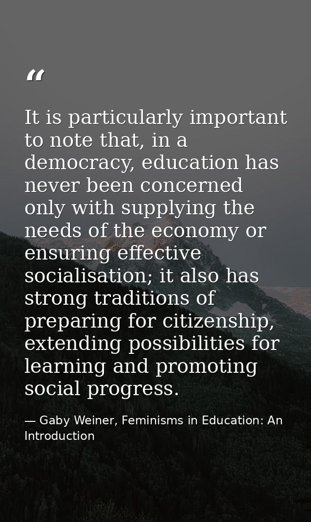 It is particularly important to note that, in a democracy, education has never been concerned only with supplying the ne — Gaby Weiner, Feminisms in Education: An Introduction