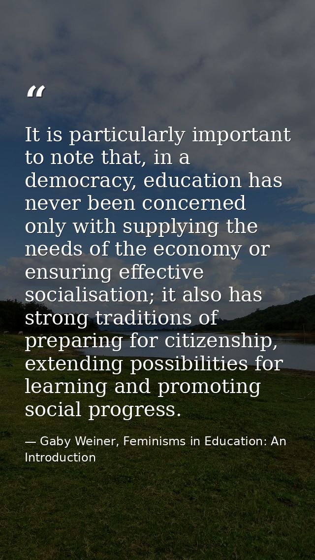 It is particularly important to note that, in a democracy, education has never been concerned only with supplying the ne — Gaby Weiner, Feminisms in Education: An Introduction