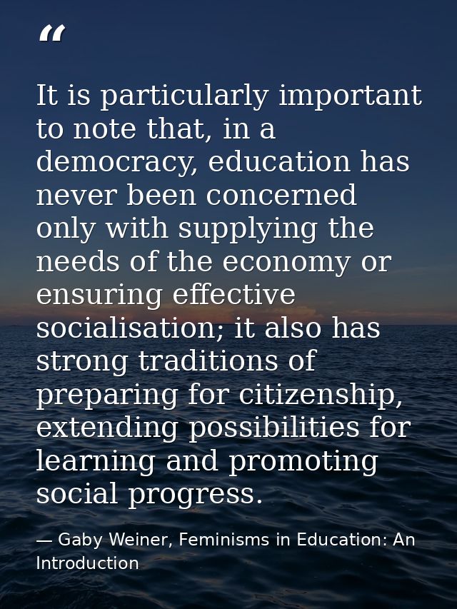 It is particularly important to note that, in a democracy, education has never been concerned only with supplying the ne — Gaby Weiner, Feminisms in Education: An Introduction