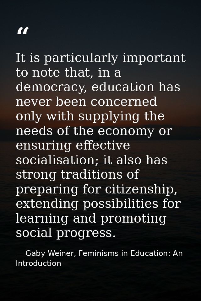 It is particularly important to note that, in a democracy, education has never been concerned only with supplying the ne — Gaby Weiner, Feminisms in Education: An Introduction