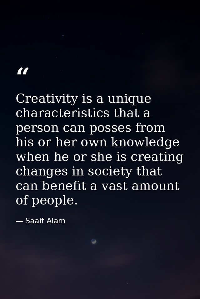 Creativity is a unique characteristics that a person can posses from his or her own knowledge when he or she is creating — Saaif Alam