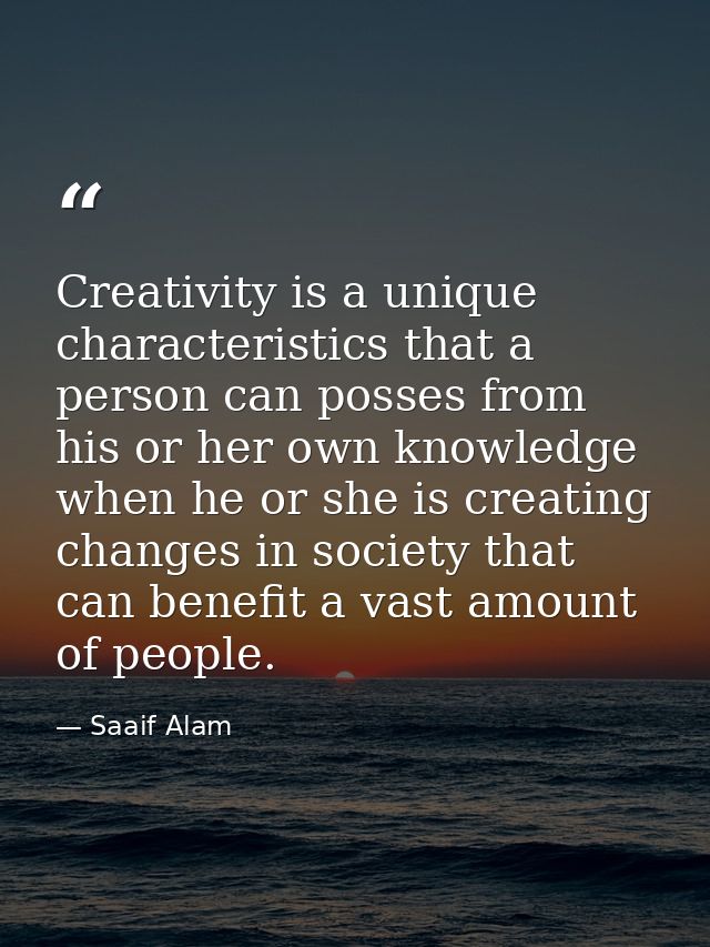 Creativity is a unique characteristics that a person can posses from his or her own knowledge when he or she is creating — Saaif Alam