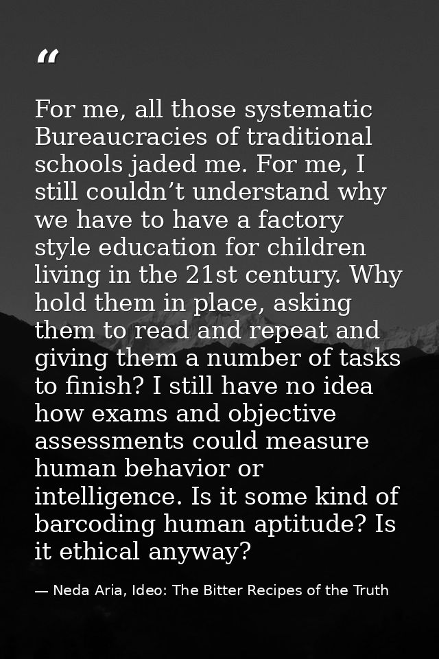 For me, all those systematic Bureaucracies of traditional schools jaded me. For me, I still couldn’t understand why we h — Neda Aria, Ideo: The Bitter Recipes of the Truth