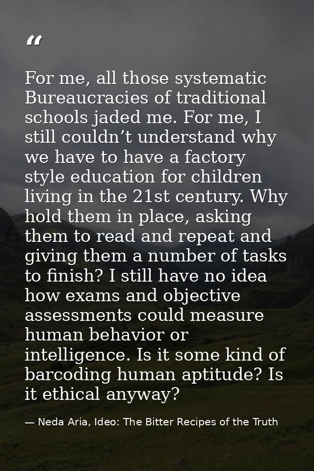 For me, all those systematic Bureaucracies of traditional schools jaded me. For me, I still couldn’t understand why we h — Neda Aria, Ideo: The Bitter Recipes of the Truth