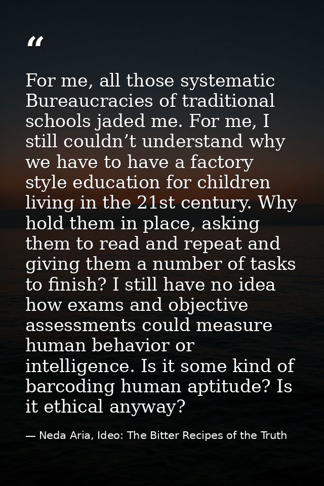 For me, all those systematic Bureaucracies of traditional schools jaded me. For me, I still couldn’t understand why we h — Neda Aria, Ideo: The Bitter Recipes of the Truth