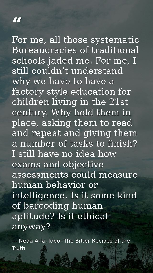 For me, all those systematic Bureaucracies of traditional schools jaded me. For me, I still couldn’t understand why we h — Neda Aria, Ideo: The Bitter Recipes of the Truth