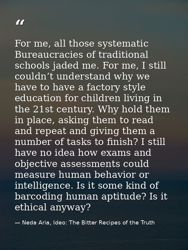 For me, all those systematic Bureaucracies of traditional schools jaded me. For me, I still couldn’t understand why we h — Neda Aria, Ideo: The Bitter Recipes of the Truth