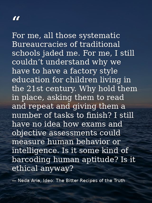 For me, all those systematic Bureaucracies of traditional schools jaded me. For me, I still couldn’t understand why we h — Neda Aria, Ideo: The Bitter Recipes of the Truth