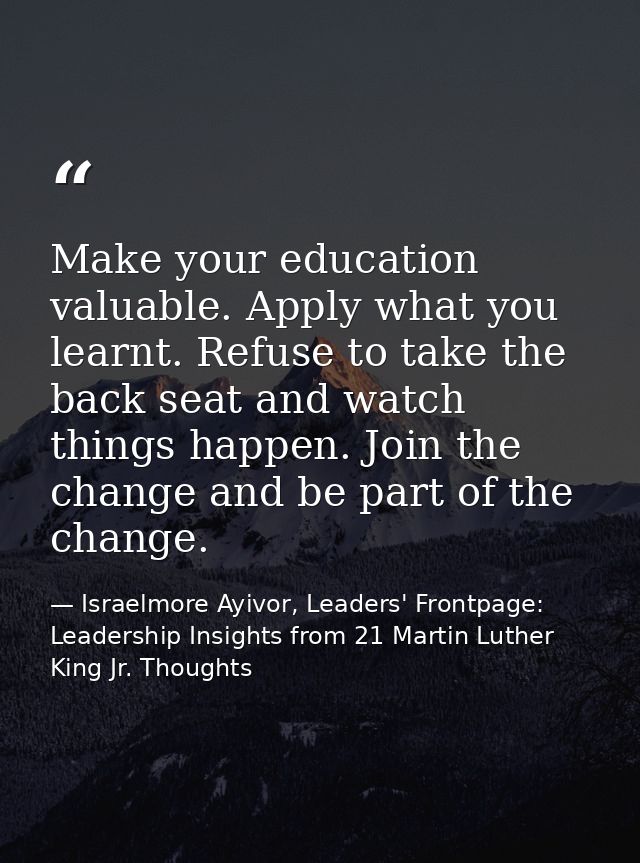 Make your education valuable. Apply what you learnt. Refuse to take the back seat and watch things happen. Join the chan — Israelmore Ayivor, Leaders' Frontpage: Leadership Insights from 21 Martin Luther King Jr. Thoughts