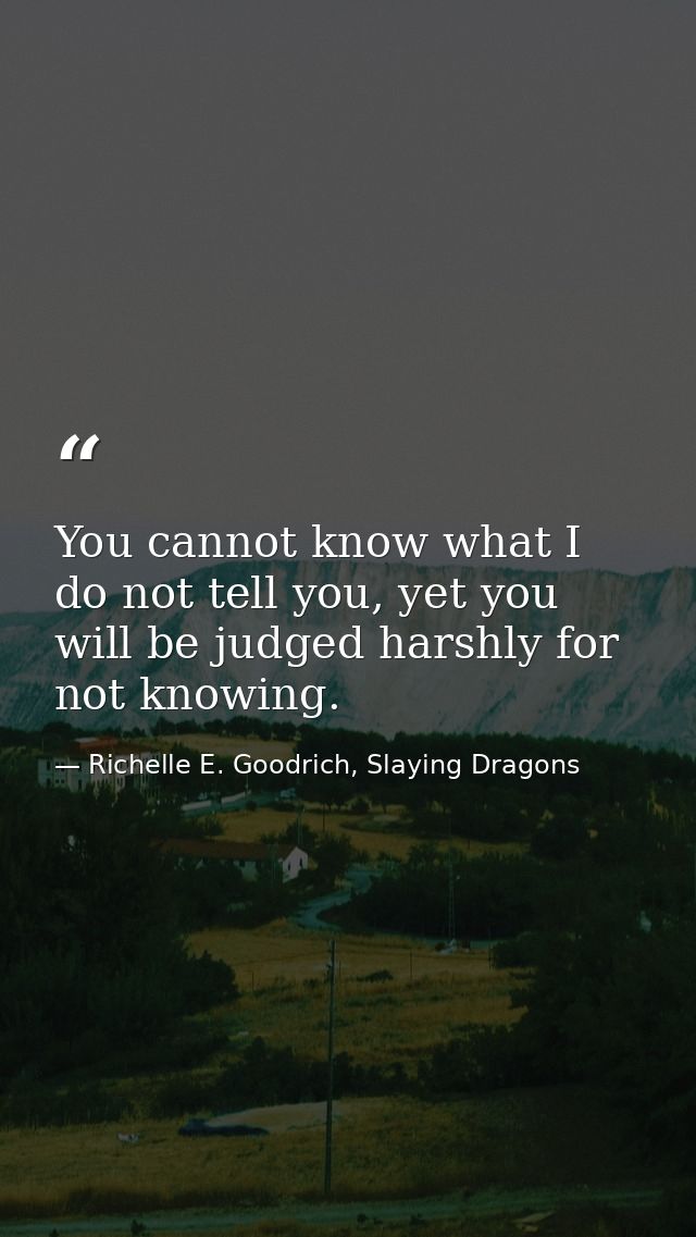You cannot know what I do not tell you, yet you will be judged harshly for not knowing. — Richelle E. Goodrich, Slaying Dragons