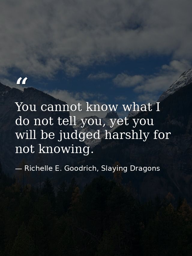 You cannot know what I do not tell you, yet you will be judged harshly for not knowing. — Richelle E. Goodrich, Slaying Dragons
