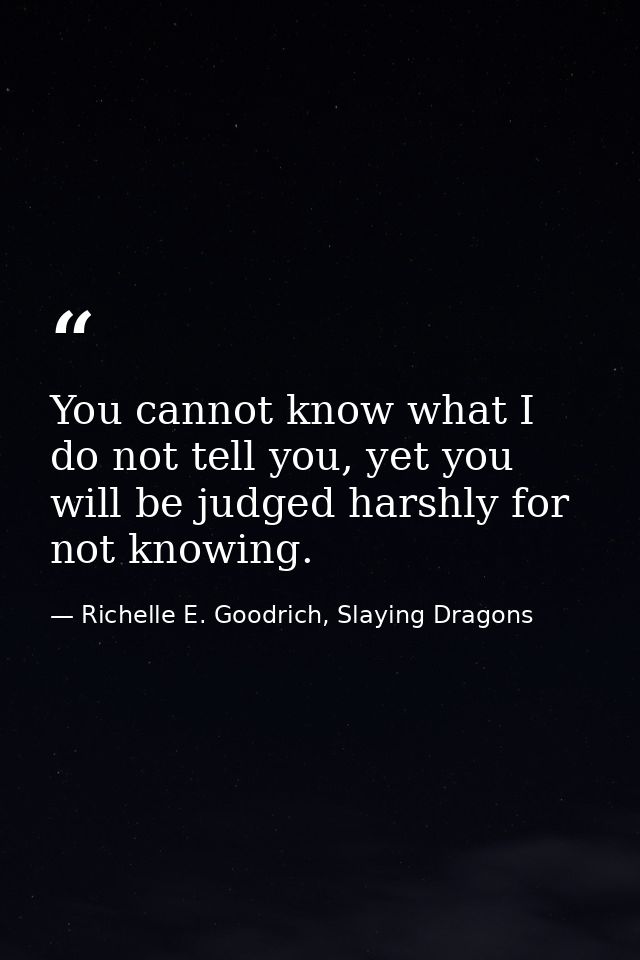You cannot know what I do not tell you, yet you will be judged harshly for not knowing. — Richelle E. Goodrich, Slaying Dragons