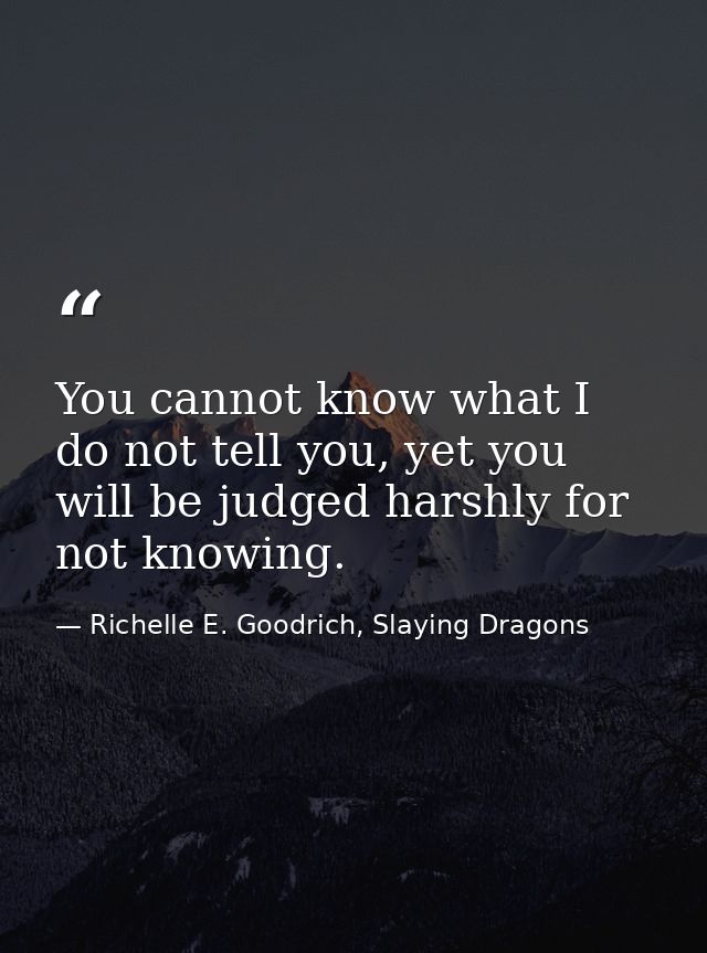 You cannot know what I do not tell you, yet you will be judged harshly for not knowing. — Richelle E. Goodrich, Slaying Dragons
