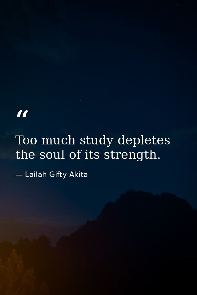 Too much study depletes the soul of its strength. — Lailah Gifty Akita