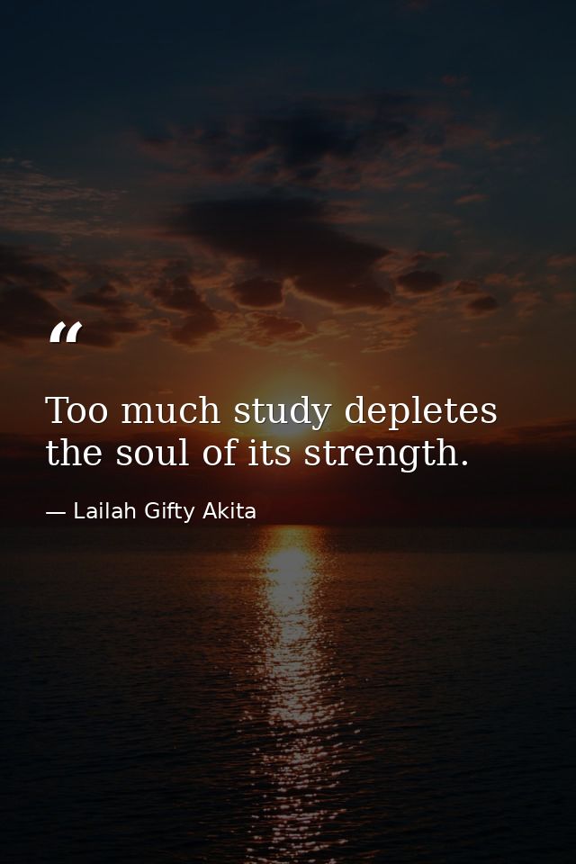 Too much study depletes the soul of its strength. — Lailah Gifty Akita