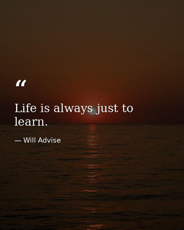 Life is always just to learn. — Will Advise