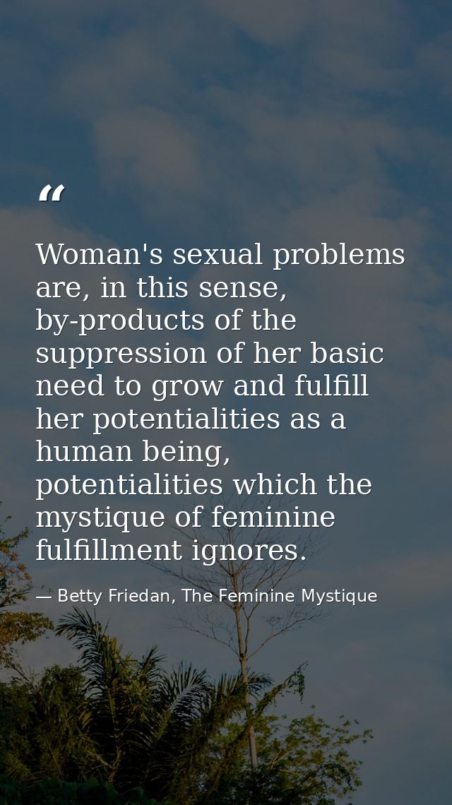 Woman's sexual problems are, in this sense, by-products of the suppression of her basic need to grow and fulfill her pot — Betty Friedan, The Feminine Mystique