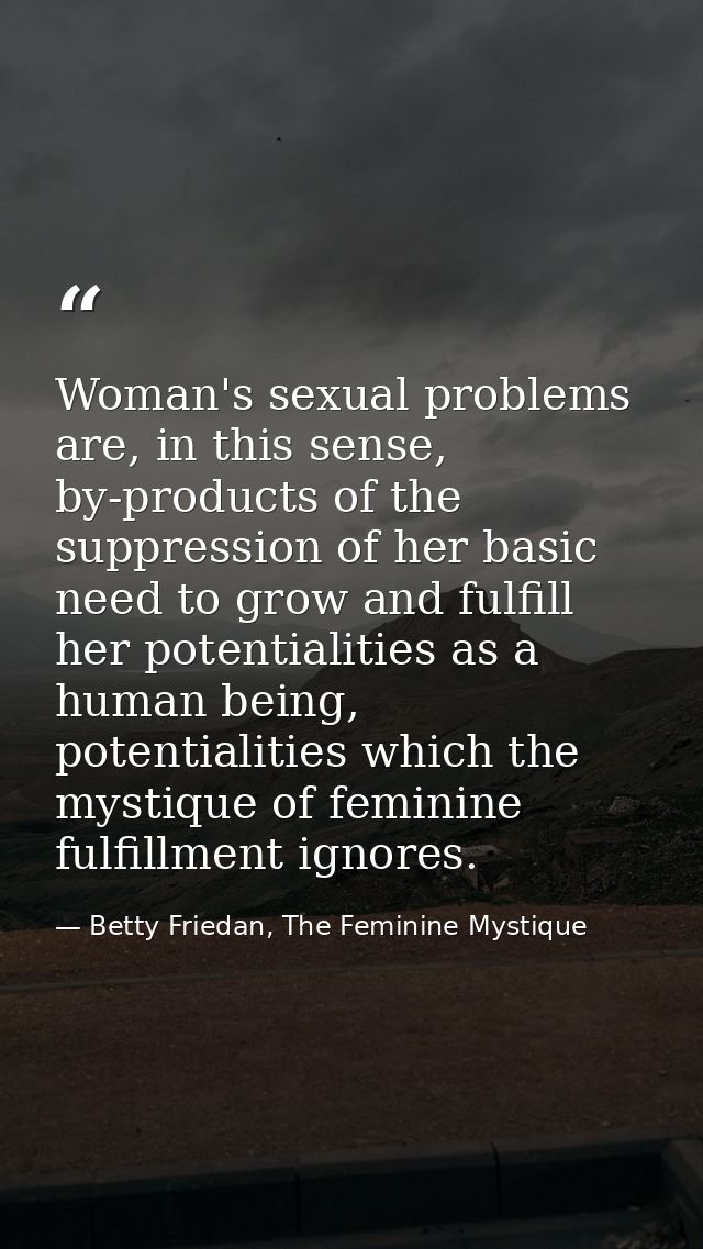 Woman's sexual problems are, in this sense, by-products of the suppression of her basic need to grow and fulfill her pot — Betty Friedan, The Feminine Mystique