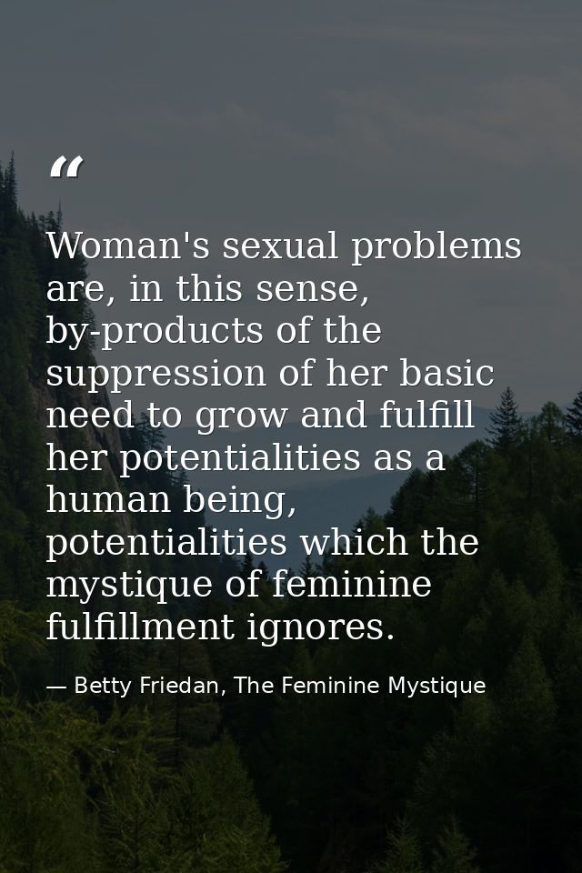 Woman's sexual problems are, in this sense, by-products of the suppression of her basic need to grow and fulfill her pot — Betty Friedan, The Feminine Mystique