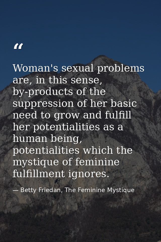Woman's sexual problems are, in this sense, by-products of the suppression of her basic need to grow and fulfill her pot — Betty Friedan, The Feminine Mystique