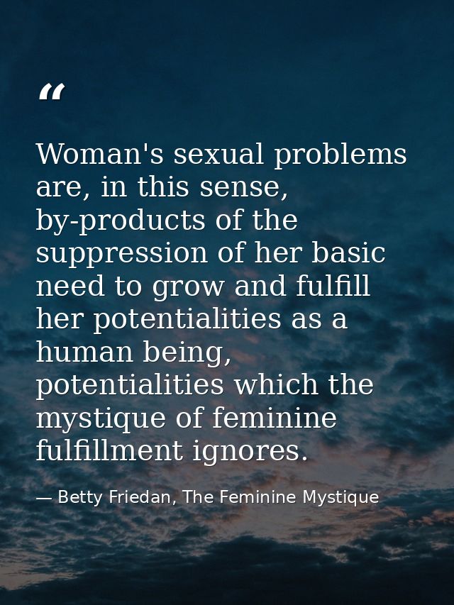 Woman's sexual problems are, in this sense, by-products of the suppression of her basic need to grow and fulfill her pot — Betty Friedan, The Feminine Mystique