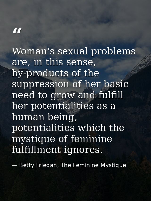 Woman's sexual problems are, in this sense, by-products of the suppression of her basic need to grow and fulfill her pot — Betty Friedan, The Feminine Mystique