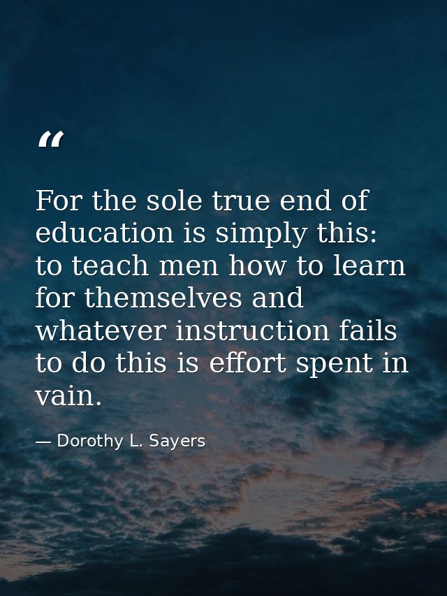 For the sole true end of education is simply this: to teach men how to learn for themselves and whatever instruction fai — Dorothy L. Sayers