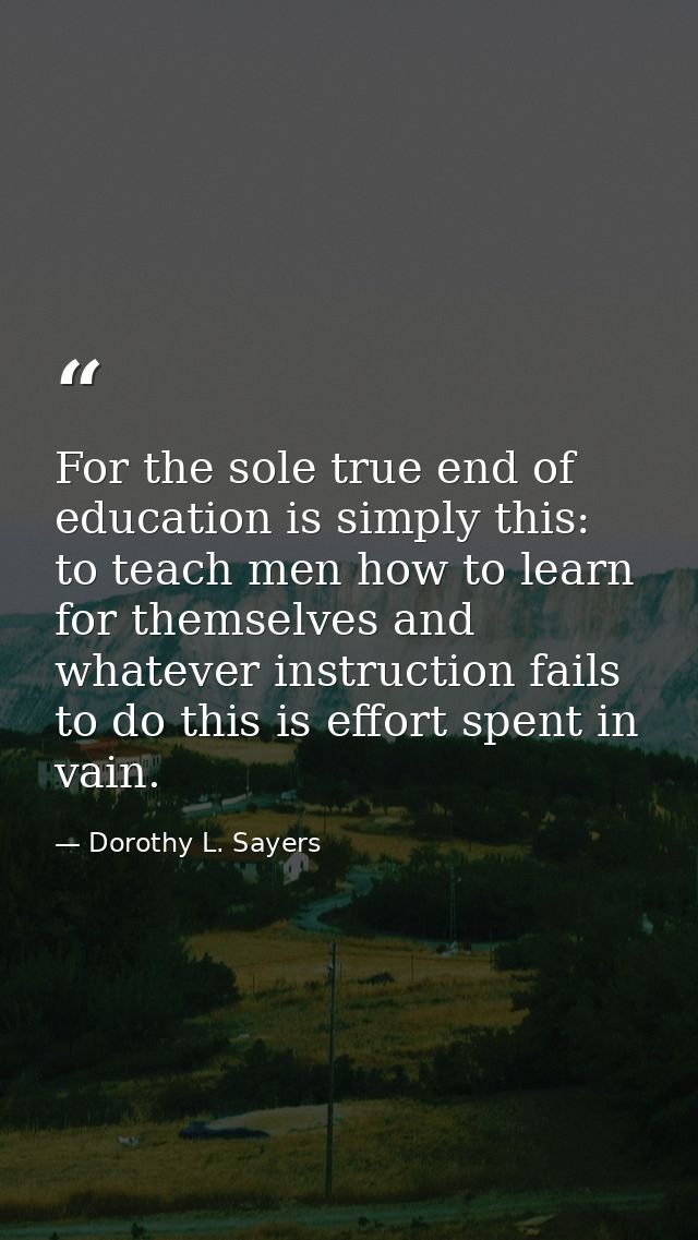 For the sole true end of education is simply this: to teach men how to learn for themselves and whatever instruction fai — Dorothy L. Sayers