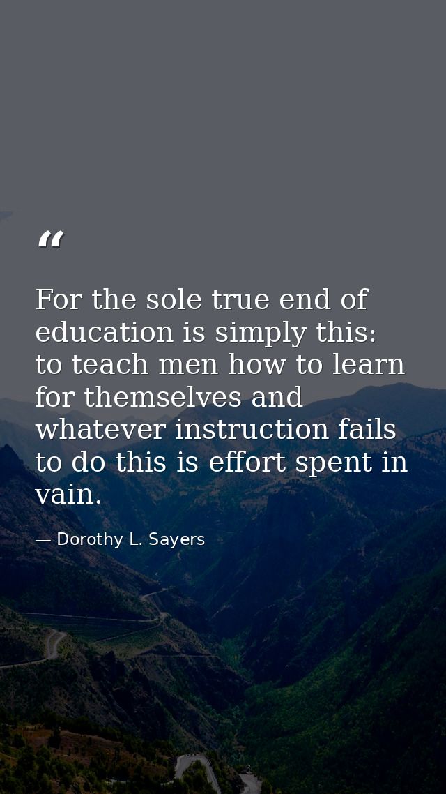 For the sole true end of education is simply this: to teach men how to learn for themselves and whatever instruction fai — Dorothy L. Sayers