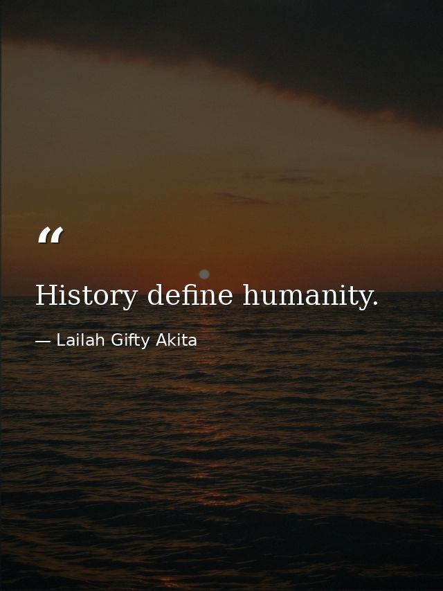 History define humanity. — Lailah Gifty Akita