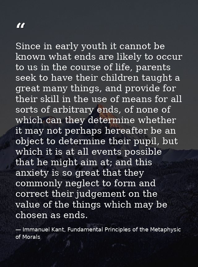 Since in early youth it cannot be known what ends are likely to occur to us in the course of life, parents seek to have  — Immanuel Kant, Fundamental Principles of the Metaphysic of Morals