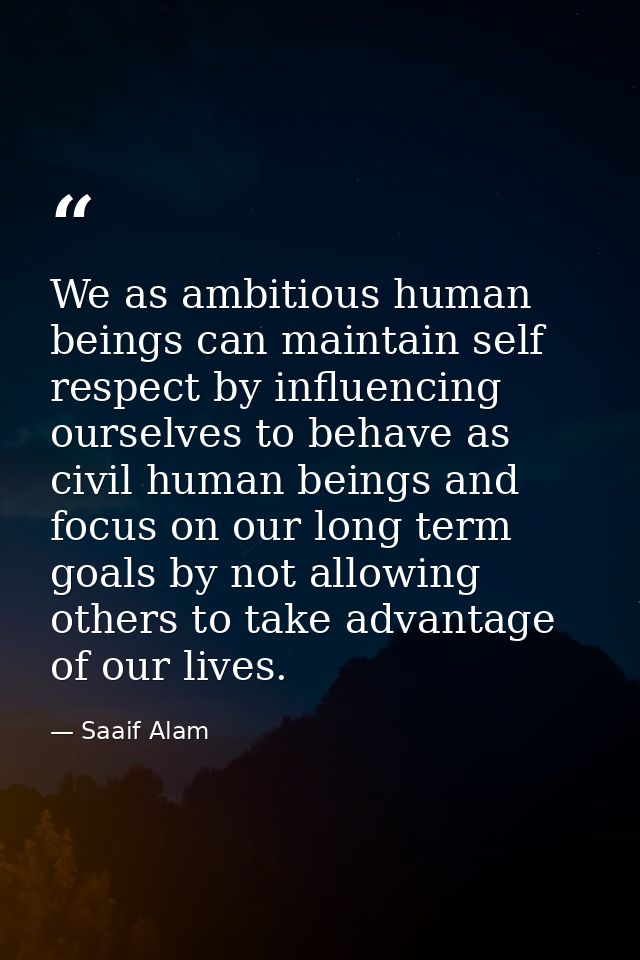 We as ambitious human beings can maintain self respect by influencing ourselves to behave as civil human beings and focu — Saaif Alam