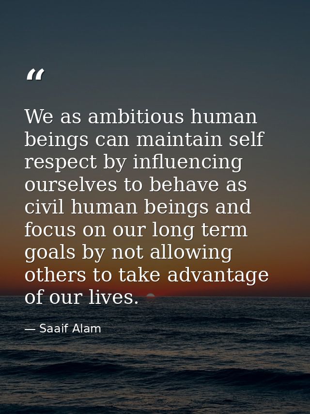 We as ambitious human beings can maintain self respect by influencing ourselves to behave as civil human beings and focu — Saaif Alam