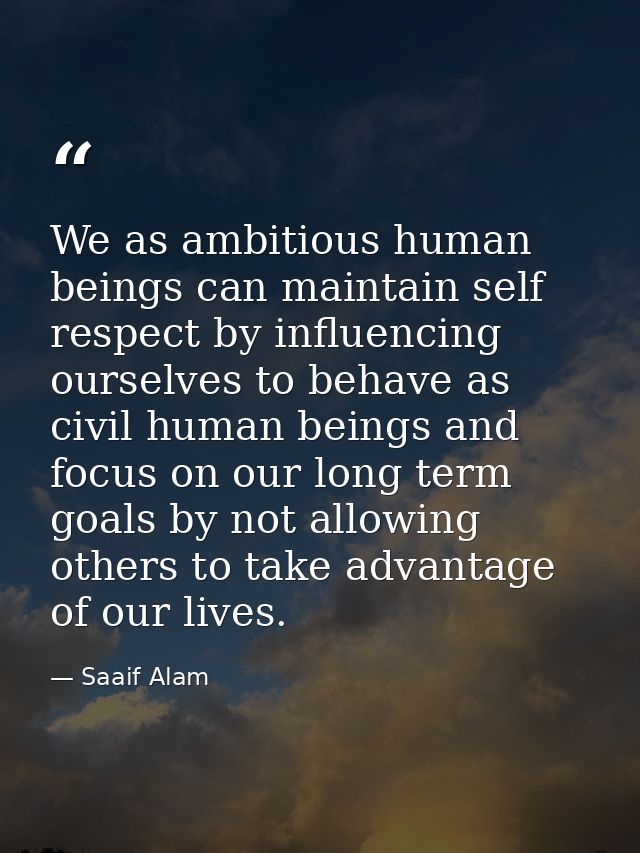 We as ambitious human beings can maintain self respect by influencing ourselves to behave as civil human beings and focu — Saaif Alam
