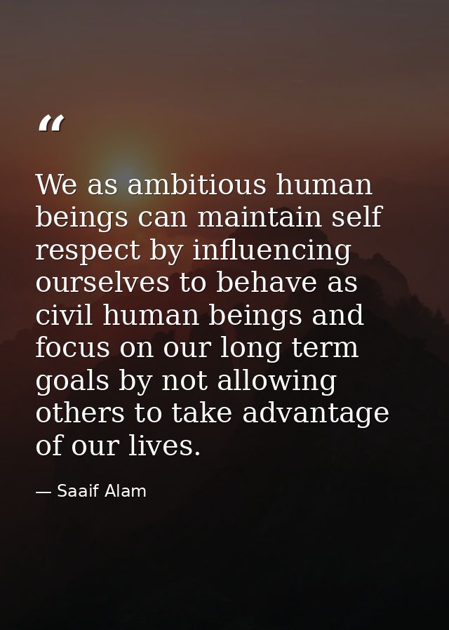 We as ambitious human beings can maintain self respect by influencing ourselves to behave as civil human beings and focu — Saaif Alam