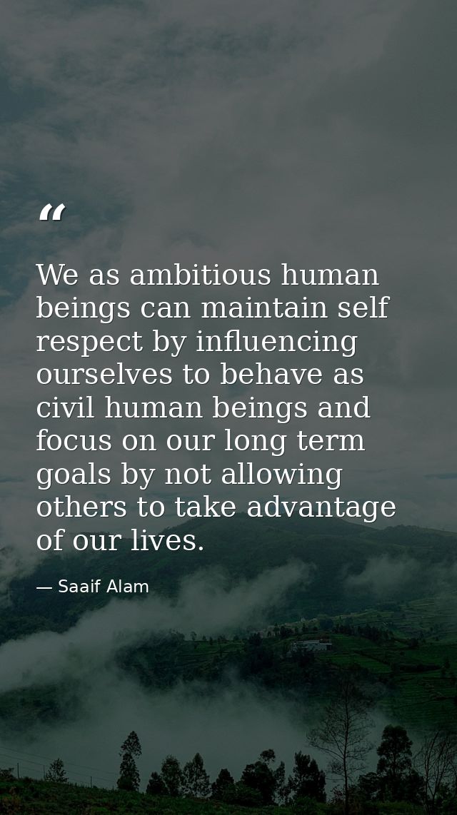 We as ambitious human beings can maintain self respect by influencing ourselves to behave as civil human beings and focu — Saaif Alam