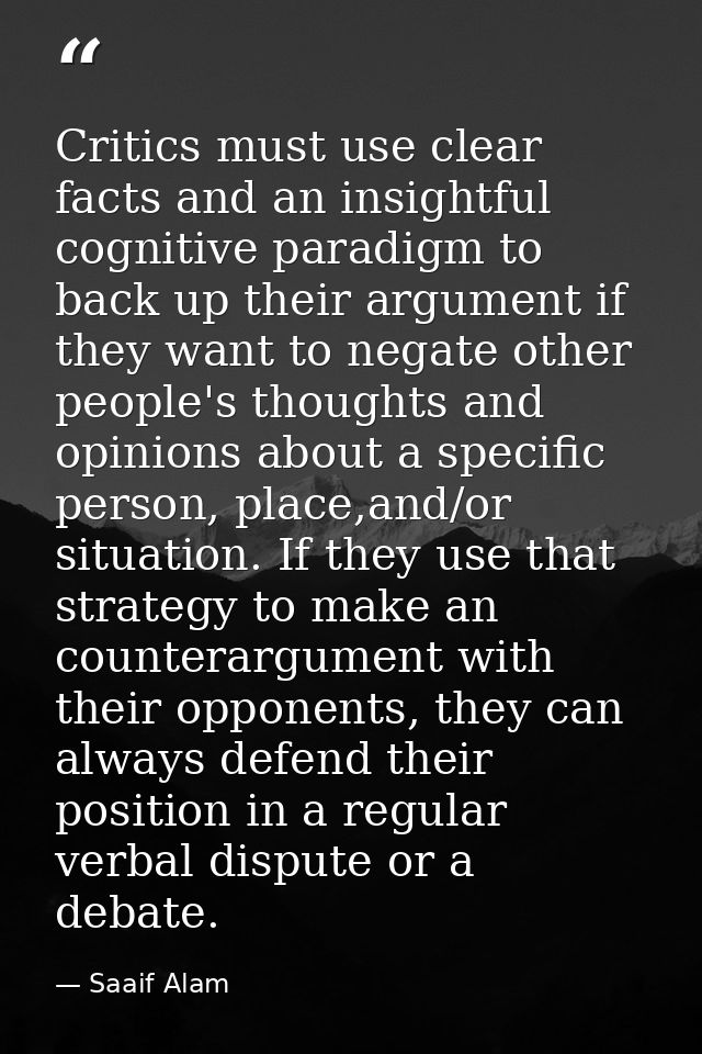 Critics must use clear facts and an insightful cognitive paradigm to back up their argument if they want to negate other — Saaif Alam