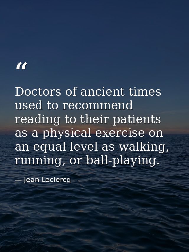Doctors of ancient times used to recommend reading to their patients as a physical exercise on an equal level as walking — Jean Leclercq