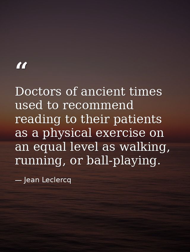 Doctors of ancient times used to recommend reading to their patients as a physical exercise on an equal level as walking — Jean Leclercq