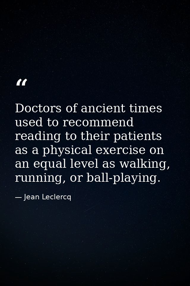 Doctors of ancient times used to recommend reading to their patients as a physical exercise on an equal level as walking — Jean Leclercq
