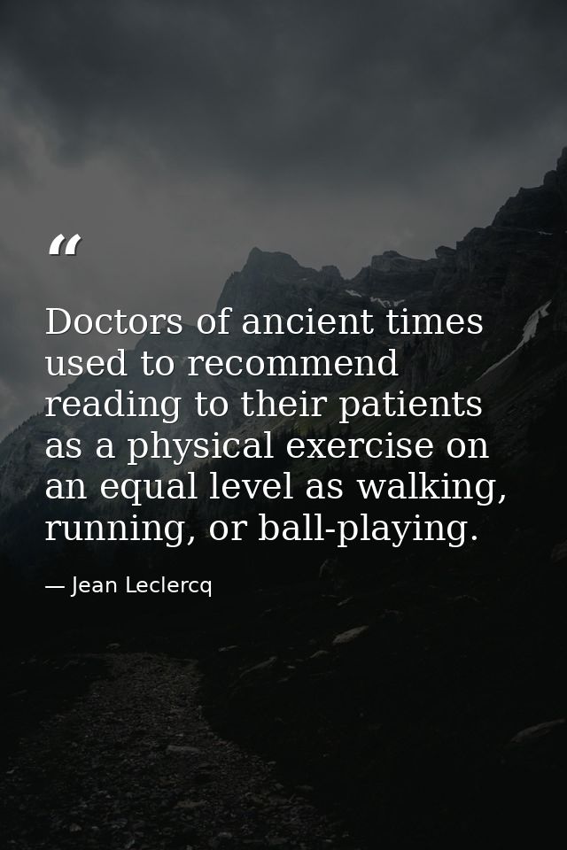 Doctors of ancient times used to recommend reading to their patients as a physical exercise on an equal level as walking — Jean Leclercq