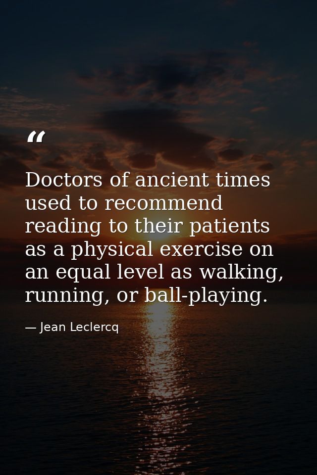 Doctors of ancient times used to recommend reading to their patients as a physical exercise on an equal level as walking — Jean Leclercq