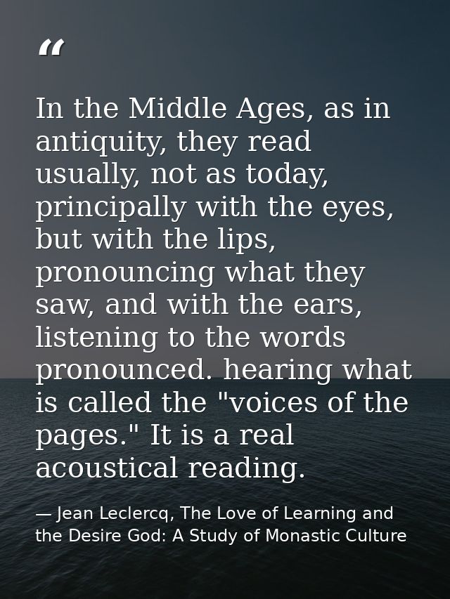 In the Middle Ages, as in antiquity, they read usually, not as today, principally with the eyes, but with the lips, pron — Jean Leclercq, The Love of Learning and the Desire God: A Study of Monastic Culture