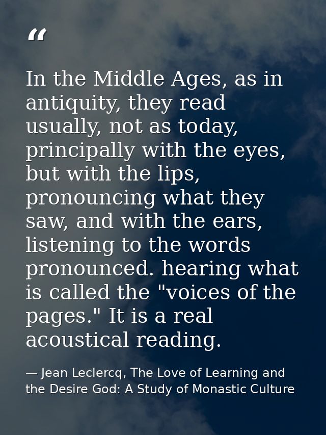In the Middle Ages, as in antiquity, they read usually, not as today, principally with the eyes, but with the lips, pron — Jean Leclercq, The Love of Learning and the Desire God: A Study of Monastic Culture
