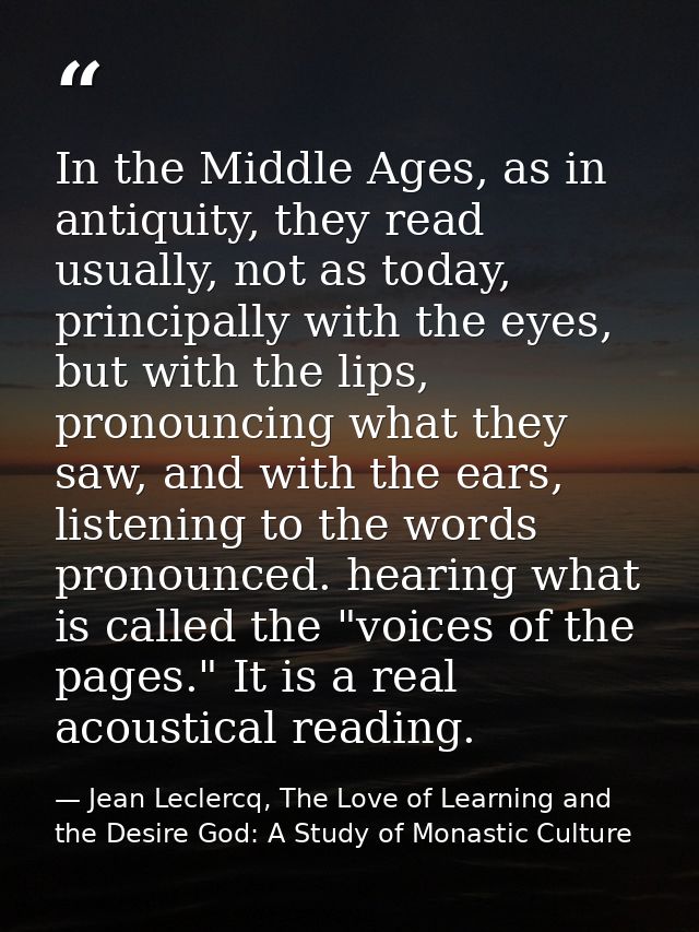 In the Middle Ages, as in antiquity, they read usually, not as today, principally with the eyes, but with the lips, pron — Jean Leclercq, The Love of Learning and the Desire God: A Study of Monastic Culture