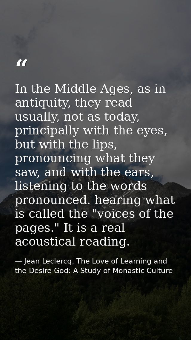 In the Middle Ages, as in antiquity, they read usually, not as today, principally with the eyes, but with the lips, pron — Jean Leclercq, The Love of Learning and the Desire God: A Study of Monastic Culture