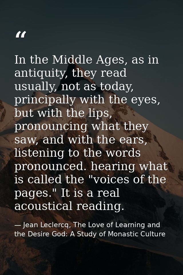 In the Middle Ages, as in antiquity, they read usually, not as today, principally with the eyes, but with the lips, pron — Jean Leclercq, The Love of Learning and the Desire God: A Study of Monastic Culture