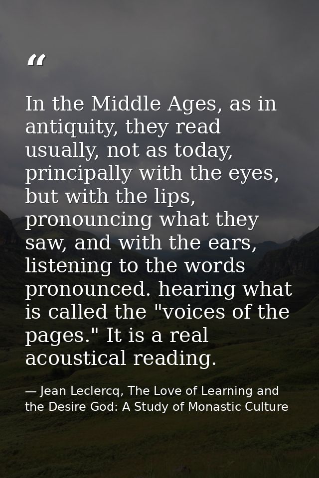 In the Middle Ages, as in antiquity, they read usually, not as today, principally with the eyes, but with the lips, pron — Jean Leclercq, The Love of Learning and the Desire God: A Study of Monastic Culture